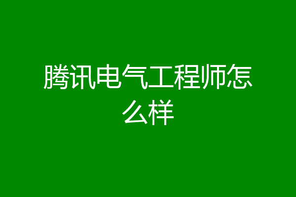 腾讯电气工程师怎么样