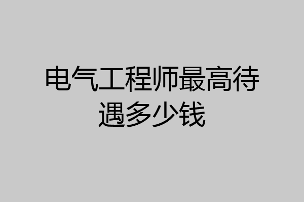 电气工程师最高待遇多少钱