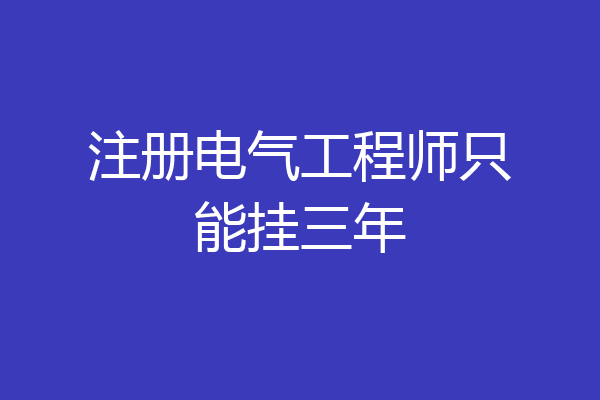 注册电气工程师只能挂三年