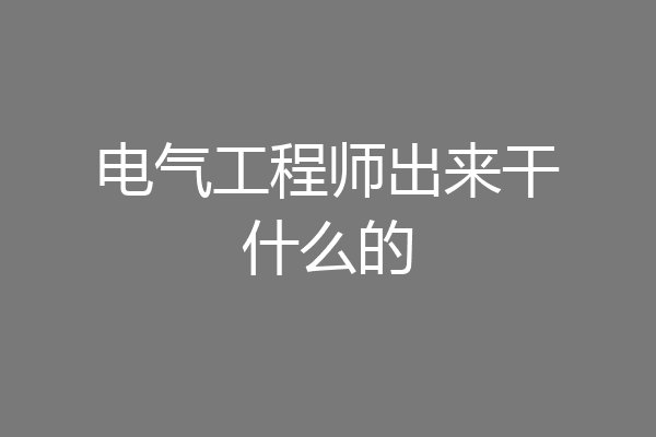 电气工程师出来干什么的
