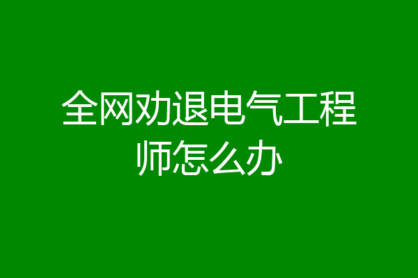 全网劝退电气工程师怎么办