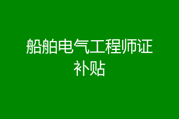 船舶电气工程师证补贴