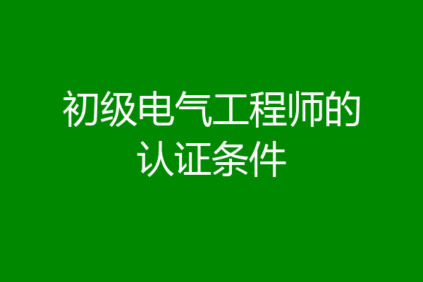 初级电气工程师的认证条件