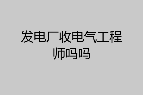 发电厂收电气工程师吗吗