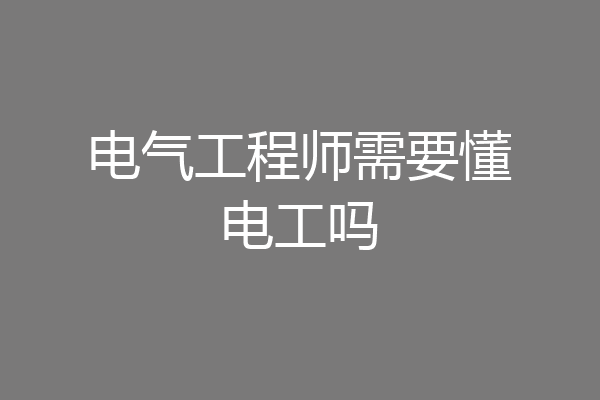 电气工程师需要懂电工吗