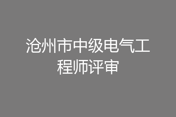 沧州市中级电气工程师评审