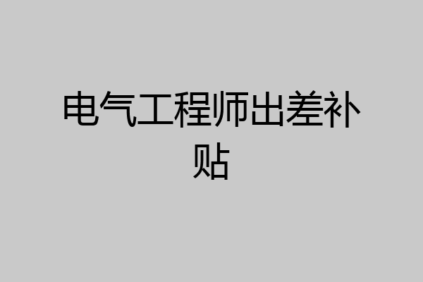 电气工程师出差补贴