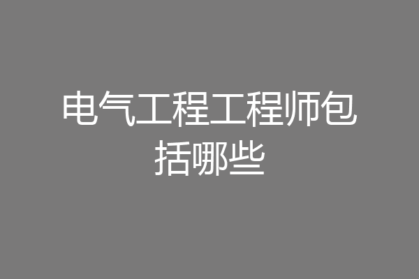 电气工程工程师包括哪些
