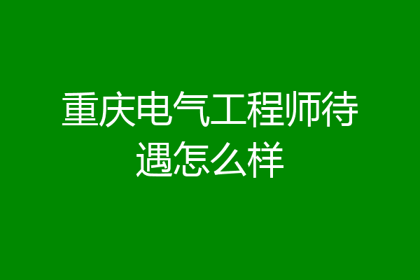 重庆电气工程师待遇怎么样