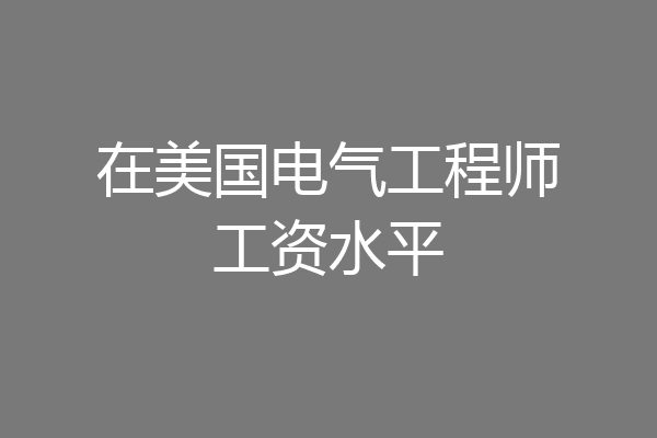 在美国电气工程师工资水平
