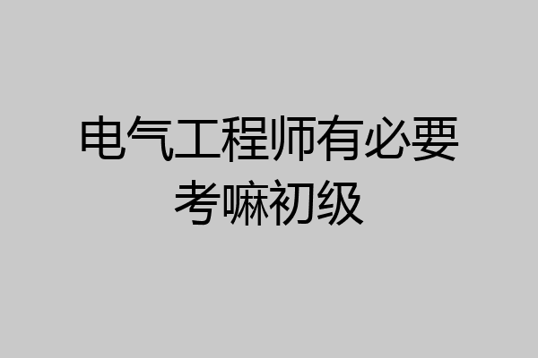 电气工程师有必要考嘛初级