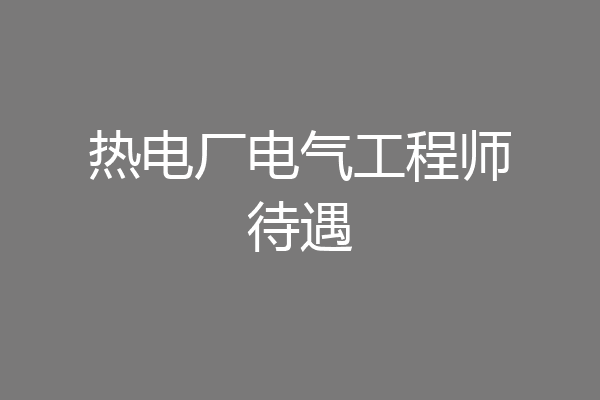 热电厂电气工程师待遇