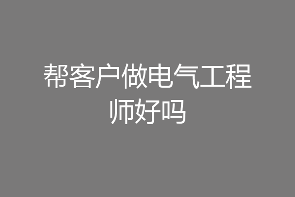帮客户做电气工程师好吗
