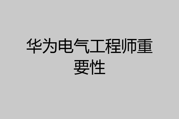 华为电气工程师重要性