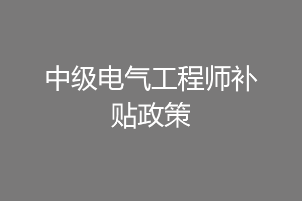 中级电气工程师补贴政策