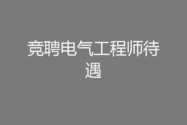 竞聘电气工程师待遇
