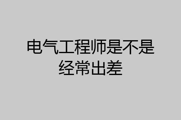 电气工程师是不是经常出差