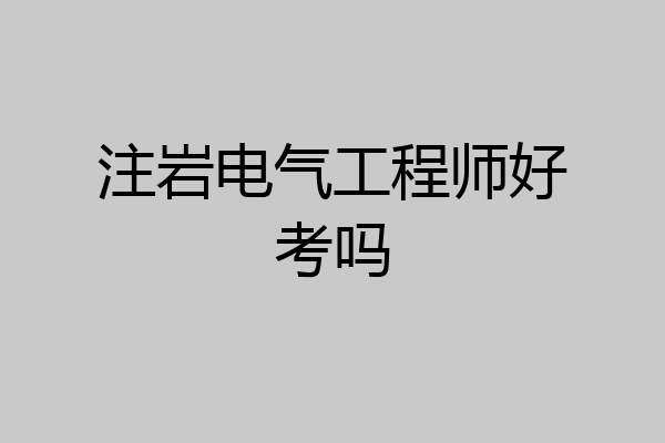 注岩电气工程师好考吗