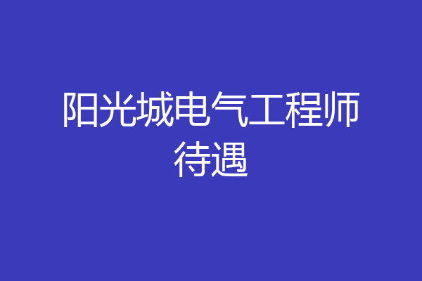 阳光城电气工程师待遇