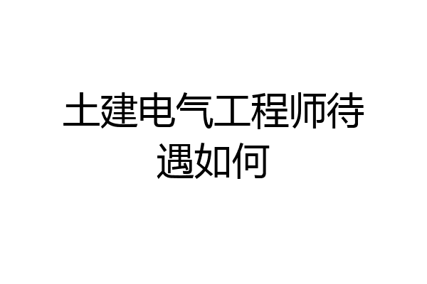 土建电气工程师待遇如何
