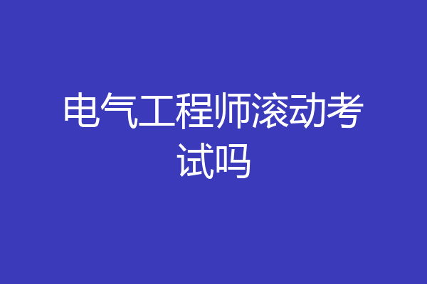 电气工程师滚动考试吗