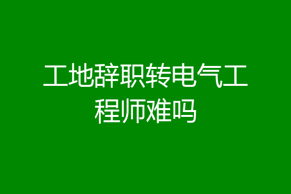 工地辞职转电气工程师难吗