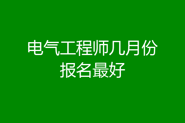 电气工程师几月份报名最好