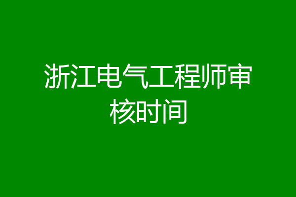 浙江电气工程师审核时间