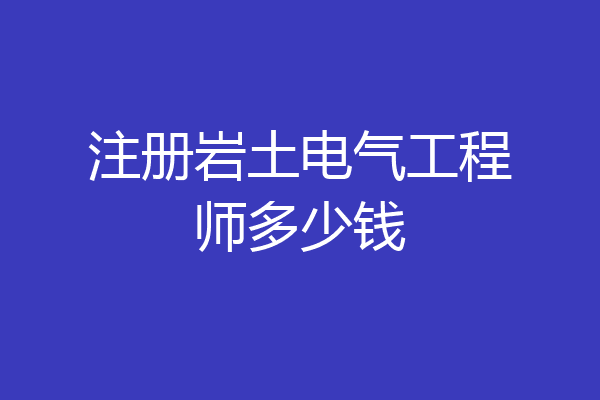 注册岩土电气工程师多少钱