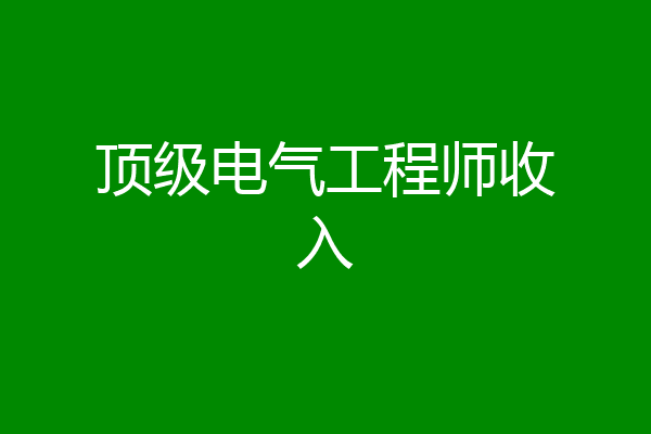 顶级电气工程师收入