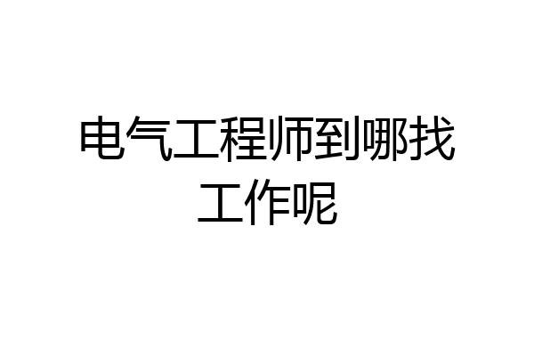 电气工程师到哪找工作呢