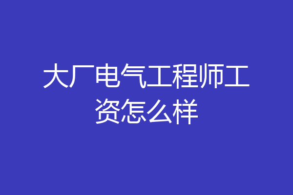 大厂电气工程师工资怎么样