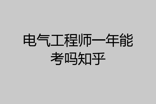 电气工程师一年能考吗知乎