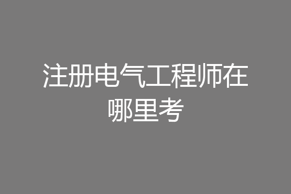 注册电气工程师在哪里考