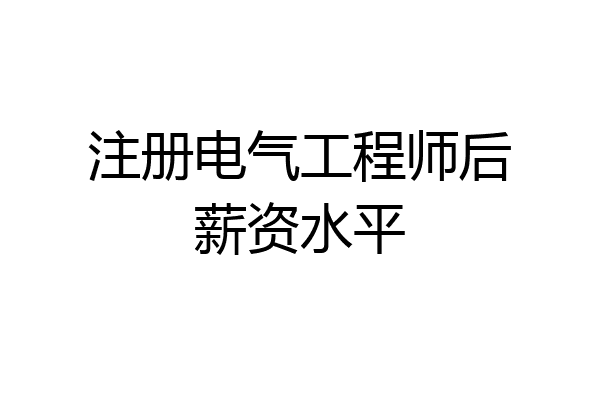注册电气工程师后薪资水平