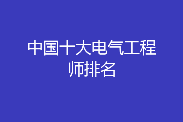中国十大电气工程师排名