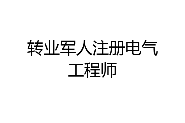转业军人注册电气工程师