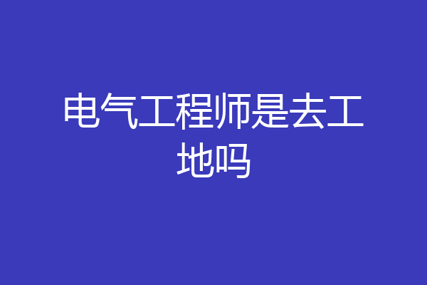 电气工程师是去工地吗