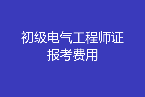 初级电气工程师证报考费用