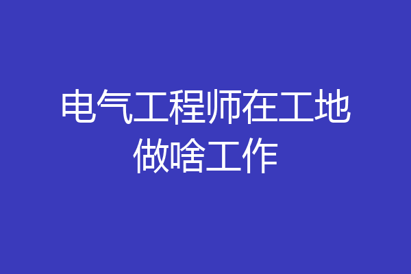电气工程师在工地做啥工作