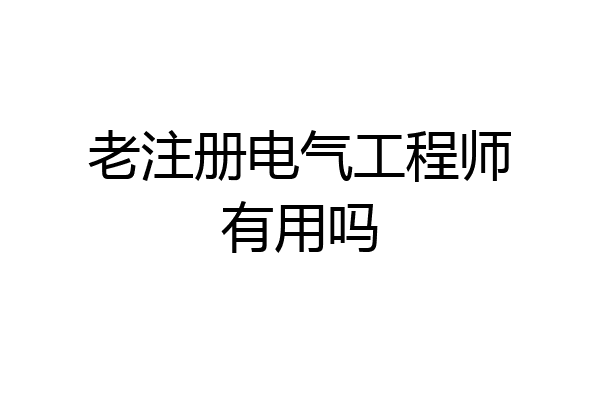 老注册电气工程师有用吗