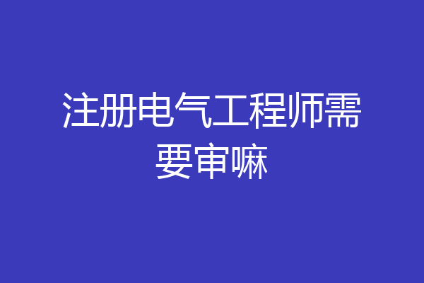 注册电气工程师需要审嘛