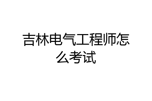 吉林电气工程师怎么考试