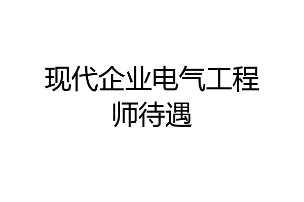 现代企业电气工程师待遇