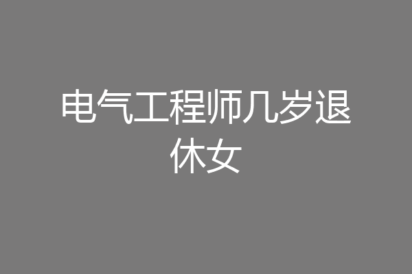 电气工程师几岁退休女