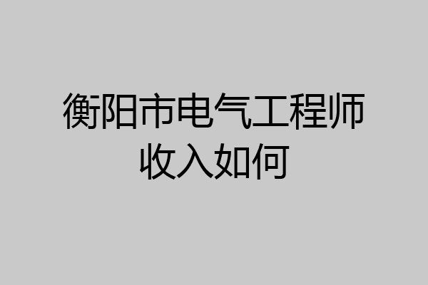 衡阳市电气工程师收入如何