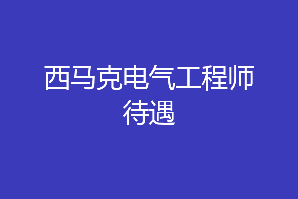 西马克电气工程师待遇
