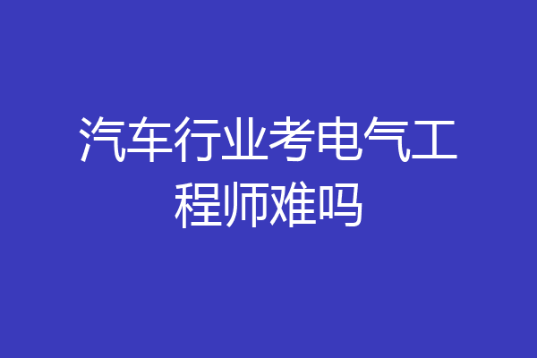 汽车行业考电气工程师难吗
