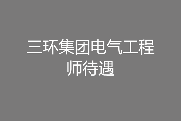 三环集团电气工程师待遇