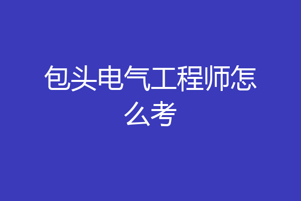 包头电气工程师怎么考